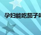 孕婦能吃茄子嗎怎么吃（孕婦能吃茄子嗎）