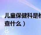 兒童保健科是檢查什么的（兒童醫(yī)院保健科檢查什么）