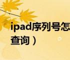ipad序列號怎么查詢正品（iPad序列號怎么查詢）