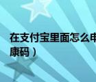 在支付寶里面怎么申請健康碼（如何在支付寶APP中申請健康碼）