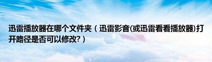 迅雷播放器在哪個(gè)文件夾（迅雷影音(或迅雷看看播放器)打開路徑是否可以修改?）