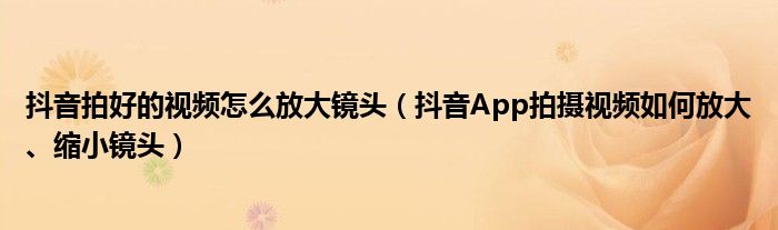 抖音拍好的視頻怎么放大鏡頭（抖音App拍攝視頻如何放大、縮小鏡頭）