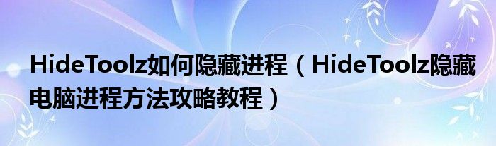 HideToolz如何隱藏進(jìn)程（HideToolz隱藏電腦進(jìn)程方法攻略教程）
