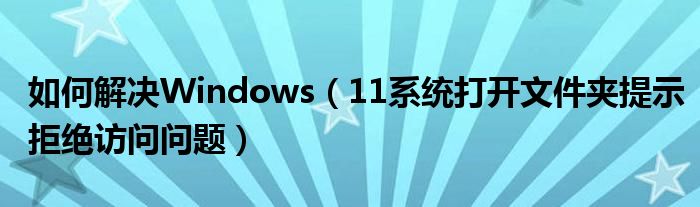 如何解決Windows（11系統(tǒng)打開文件夾提示拒絕訪問問題）