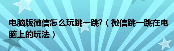 電腦版微信怎么玩跳一跳?（微信跳一跳在電腦上的玩法）