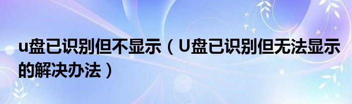 u盤已識別但不顯示（U盤已識別但無法顯示的解決辦法）