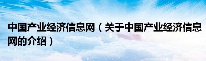 中國產(chǎn)業(yè)經(jīng)濟(jì)信息網(wǎng)（關(guān)于中國產(chǎn)業(yè)經(jīng)濟(jì)信息網(wǎng)的介紹）