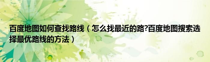 百度地圖如何查找路線（怎么找最近的路?百度地圖搜索選擇最優(yōu)路線的方法）