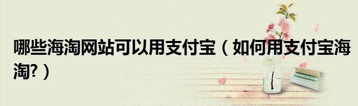 哪些海淘網(wǎng)站可以用支付寶（如何用支付寶海淘?）