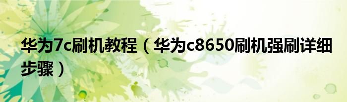 華為7c刷機(jī)教程（華為c8650刷機(jī)強(qiáng)刷詳細(xì)步驟）