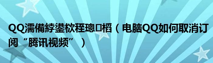 QQ濡備綍鍙栨秷璁㈤槄（電腦QQ如何取消訂閱“騰訊視頻”）