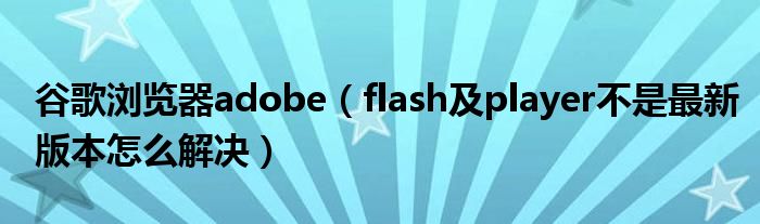 谷歌瀏覽器adobe（flash及player不是最新版本怎么解決）