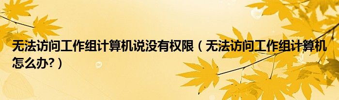 無法訪問工作組計(jì)算機(jī)說沒有權(quán)限（無法訪問工作組計(jì)算機(jī)怎么辦?）