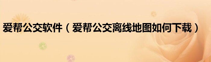 愛幫公交軟件（愛幫公交離線地圖如何下載）