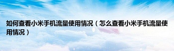 如何查看小米手機(jī)流量使用情況（怎么查看小米手機(jī)流量使用情況）