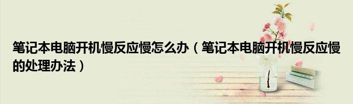 筆記本電腦開機(jī)慢反應(yīng)慢怎么辦（筆記本電腦開機(jī)慢反應(yīng)慢的處理辦法）