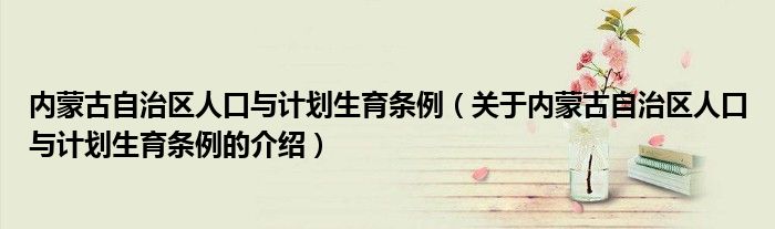 內(nèi)蒙古自治區(qū)人口與計劃生育條例（關(guān)于內(nèi)蒙古自治區(qū)人口與計劃生育條例的介紹）