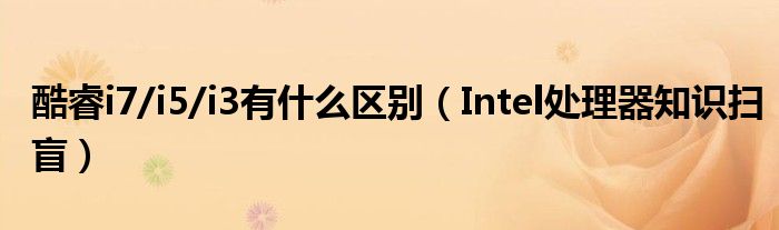 酷睿i7/i5/i3有什么區(qū)別（Intel處理器知識(shí)掃盲）
