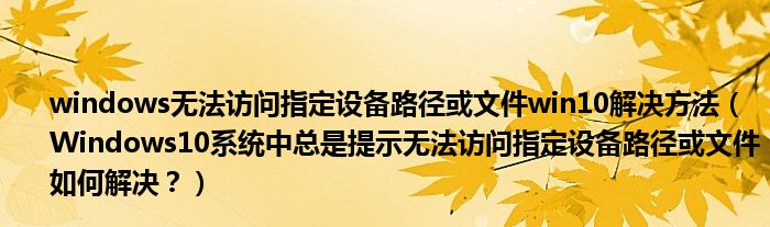 windows無法訪問指定設(shè)備路徑或文件win10解決方法（Windows10系統(tǒng)中總是提示無法訪問指定設(shè)備路徑或文件如何解決？）