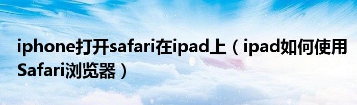 iphone打開safari在ipad上（ipad如何使用Safari瀏覽器）