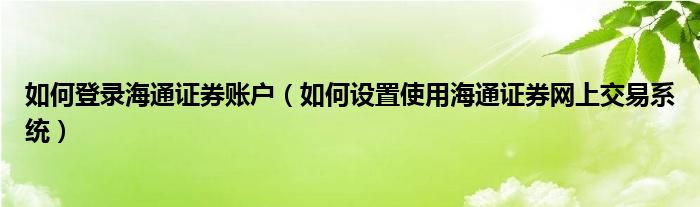 如何登錄海通證券賬戶（如何設(shè)置使用海通證券網(wǎng)上交易系統(tǒng)）