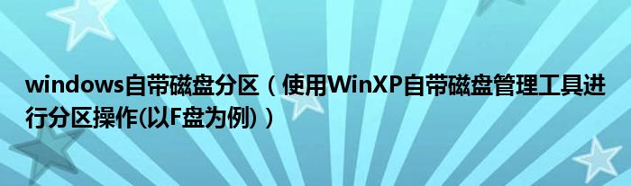 windows自帶磁盤分區(qū)（使用WinXP自帶磁盤管理工具進(jìn)行分區(qū)操作(以F盤為例)）