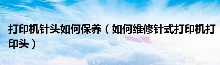 打印機針頭如何保養(yǎng)（如何維修針式打印機打印頭）