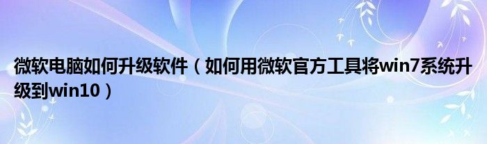 微軟電腦如何升級軟件（如何用微軟官方工具將win7系統(tǒng)升級到win10）