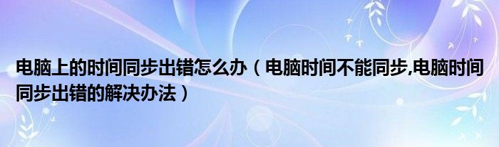 電腦上的時間同步出錯怎么辦（電腦時間不能同步,電腦時間同步出錯的解決辦法）