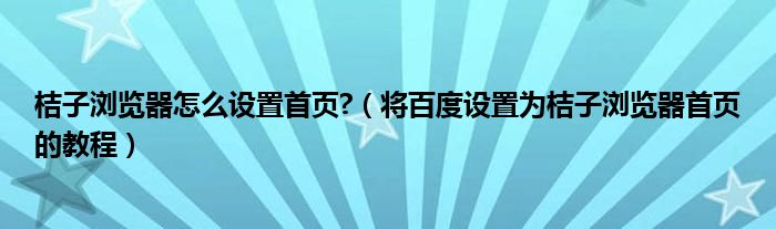 桔子瀏覽器怎么設置首頁?（將百度設置為桔子瀏覽器首頁的教程）