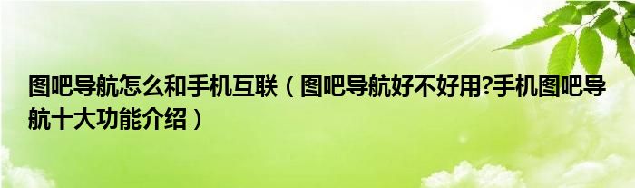 圖吧導航怎么和手機互聯(lián)（圖吧導航好不好用?手機圖吧導航十大功能介紹）