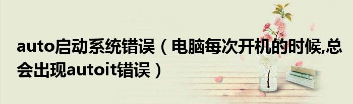 auto啟動系統(tǒng)錯誤（電腦每次開機(jī)的時候,總會出現(xiàn)autoit錯誤）