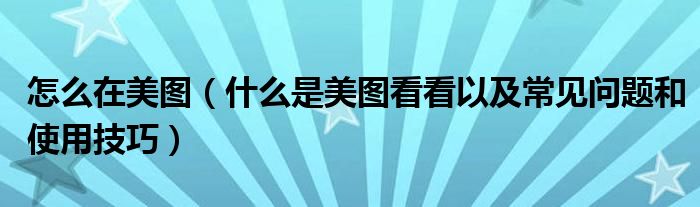 怎么在美圖（什么是美圖看看以及常見問題和使用技巧）