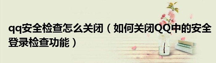 qq安全檢查怎么關(guān)閉（如何關(guān)閉QQ中的安全登錄檢查功能）