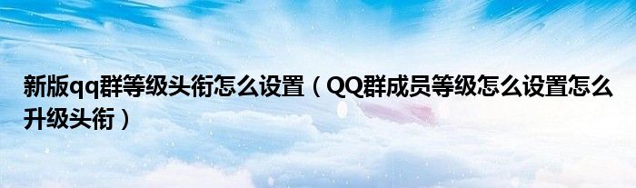 新版qq群等級頭銜怎么設(shè)置（QQ群成員等級怎么設(shè)置怎么升級頭銜）