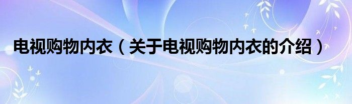 電視購物內(nèi)衣（關(guān)于電視購物內(nèi)衣的介紹）