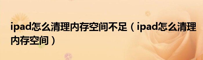 ipad怎么清理內(nèi)存空間不足（ipad怎么清理內(nèi)存空間）