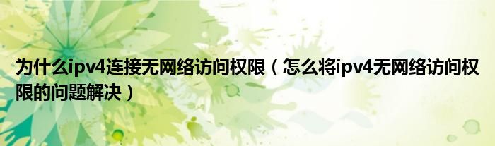 為什么ipv4連接無網(wǎng)絡(luò)訪問權(quán)限（怎么將ipv4無網(wǎng)絡(luò)訪問權(quán)限的問題解決）
