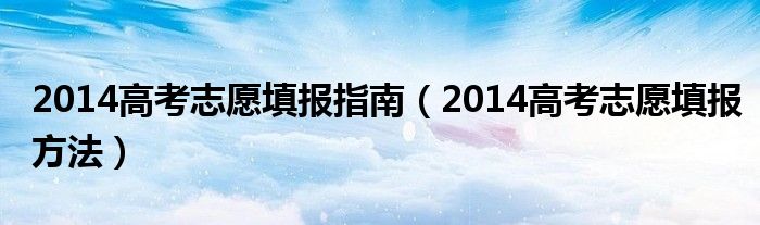 2014高考志愿填報(bào)指南（2014高考志愿填報(bào)方法）