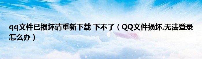 qq文件已損壞請(qǐng)重新下載 下不了（QQ文件損壞,無法登錄怎么辦）
