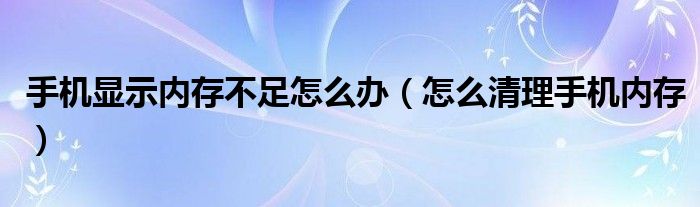 手機(jī)顯示內(nèi)存不足怎么辦（怎么清理手機(jī)內(nèi)存）