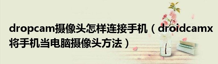 dropcam攝像頭怎樣連接手機(jī)（droidcamx將手機(jī)當(dāng)電腦攝像頭方法）