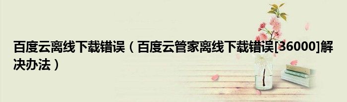 百度云離線下載錯誤（百度云管家離線下載錯誤[36000]解決辦法）