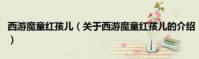 西游魔童紅孩兒（關(guān)于西游魔童紅孩兒的介紹）