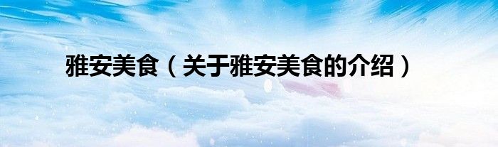 雅安美食（關(guān)于雅安美食的介紹）