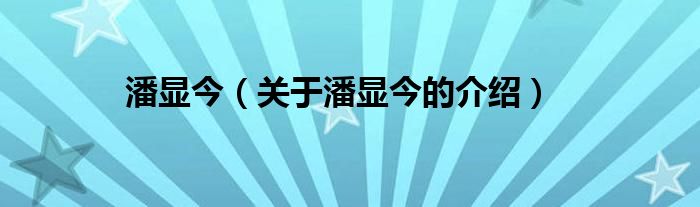 潘顯今（關(guān)于潘顯今的介紹）
