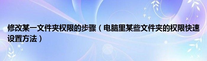 修改某一文件夾權(quán)限的步驟（電腦里某些文件夾的權(quán)限快速設(shè)置方法）
