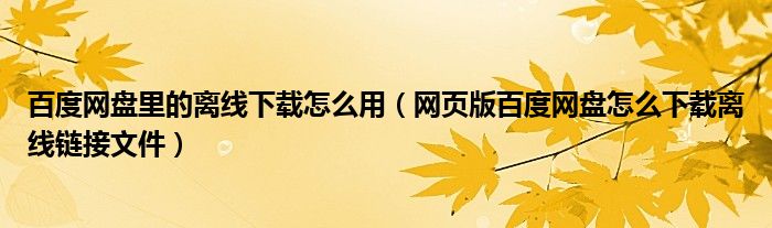 百度網(wǎng)盤里的離線下載怎么用（網(wǎng)頁版百度網(wǎng)盤怎么下載離線鏈接文件）