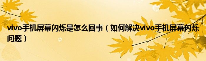 vivo手機屏幕閃爍是怎么回事（如何解決vivo手機屏幕閃爍問題）