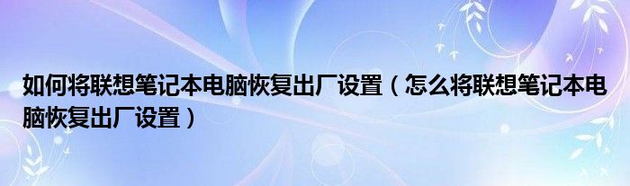 如何將聯(lián)想筆記本電腦恢復(fù)出廠設(shè)置（怎么將聯(lián)想筆記本電腦恢復(fù)出廠設(shè)置）